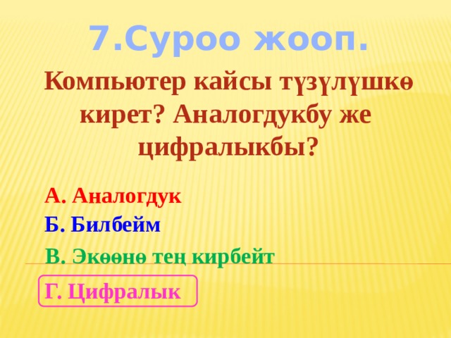 7.Суроо жооп. Компьютер кайсы түзүлүшкө кирет? Аналогдукбу же цифралыкбы? А. Аналогдук Б. Билбейм В. Экөөнө тең кирбейт Г. Цифралык 