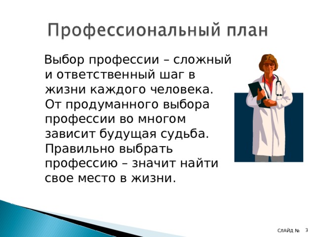  Выбор профессии – сложный и ответственный шаг в жизни каждого человека. От продуманного выбора профессии во многом зависит будущая судьба. Правильно выбрать профессию – значит найти свое место в жизни.  СЛАЙД №  