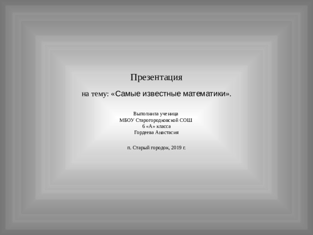 Презентация на тему: « Самые известные математики ». Выполнила ученица МБОУ Старогородковской СОШ 6 «А» класса Гордеева Анастасия п. Старый городок, 2019 г. 