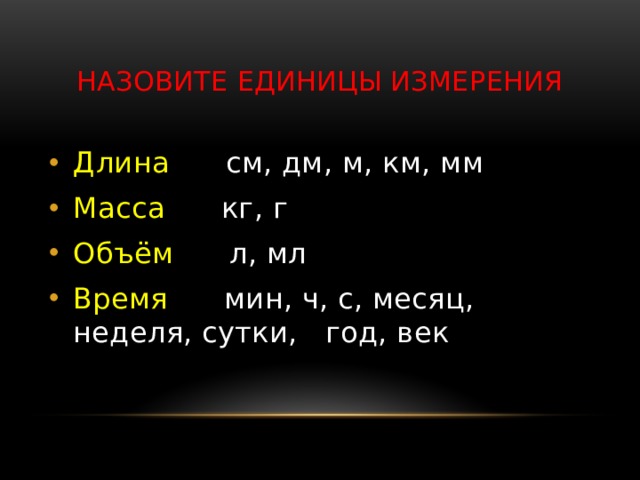 Назовите единицы измерения Длина см, дм, м, км, мм Масса кг, г Объём л, мл Время мин, ч, с, месяц, неделя, сутки, год, век 