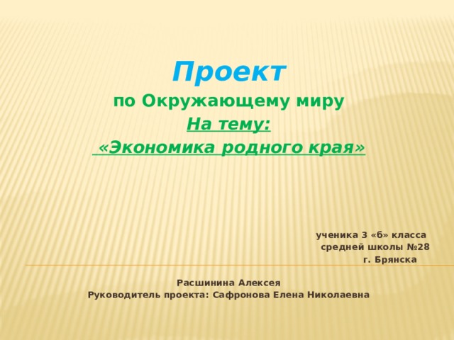 Проект по Окружающему миру На тему:  «Экономика родного края» ученика 3 «б» класса средней школы №28  г. Брянска  Расшинина Алексея Руководитель проекта: Сафронова Елена Николаевна 