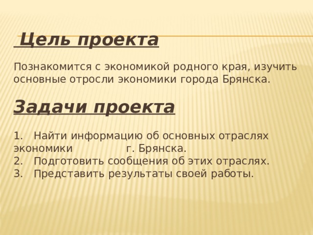  Цель проекта   Познакомится с экономикой родного края, изучить основные отросли экономики города Брянска.   Задачи проекта   1. Найти информацию об основных отраслях экономики г. Брянска.  2. Подготовить сообщения об этих отраслях.  3. Представить результаты своей работы.   