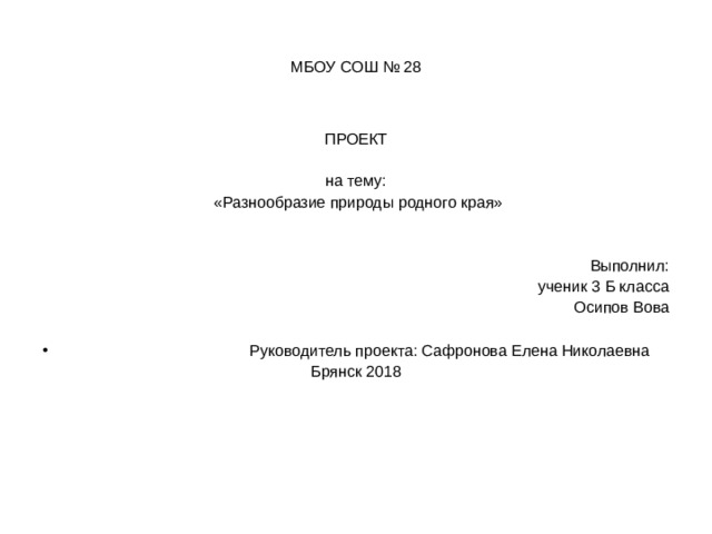 МБОУ СОШ № 28 ПРОЕКТ   на тему:   «Разнообразие природы родного края»   Выполнил: ученик 3 Б класса Осипов Вова  Руководитель проекта: Сафронова Елена Николаевна Брянск 2018   