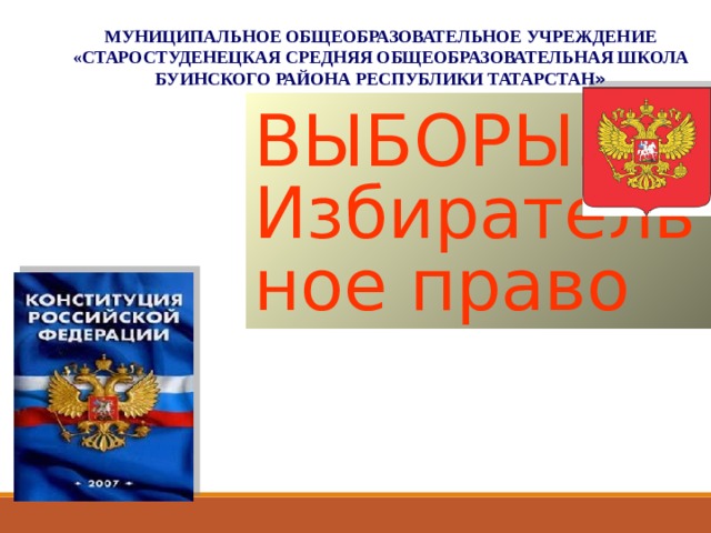МУНИЦИПАЛЬНОЕ ОБЩЕОБРАЗОВАТЕЛЬНОЕ УЧРЕЖДЕНИЕ «СТАРОСТУДЕНЕЦКАЯ СРЕДНЯЯ ОБЩЕОБРАЗОВАТЕЛЬНАЯ ШКОЛА БУИНСКОГО РАЙОНА РЕСПУБЛИКИ ТАТАРСТАН » ВЫБОРЫ. Избирательное право   