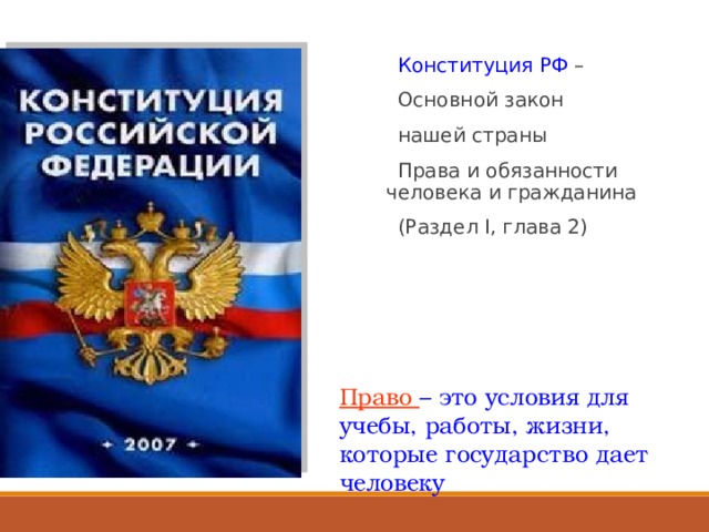  Конституция РФ –  Основной закон  нашей страны  Права и обязанности человека и гражданина  (Раздел I , глава 2) Право – это условия для учебы, работы, жизни, которые государство дает человеку 