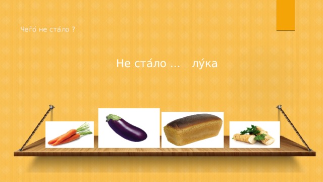  Чег ̄ о ́ не ста ́ ло ?    Не ста ́ ло … лу ́ ка 