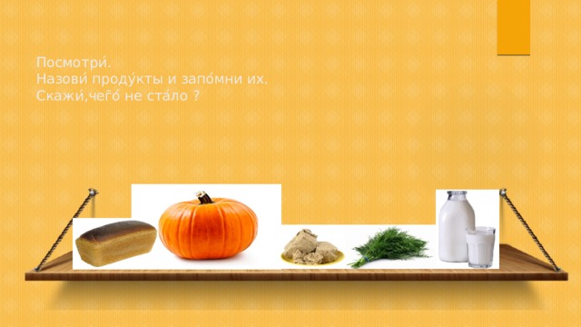 Посмотри ́ .  Назови ́ проду ́ кты и запо ́ мни их.  Скажи ́ ,чег ̄ о ́ не ста ́ ло ? 