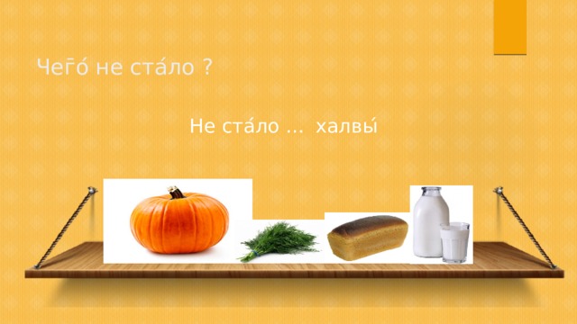 Чег ̄ о ́ не ста ́ ло ? Не ста ́ ло … халвы ́ 