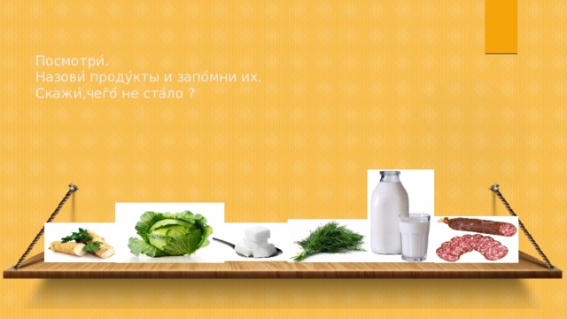 Посмотри ́ .  Назови ́ проду ́ кты и запо ́ мни их.  Скажи ́ ,чег ̄ о ́ не ста ́ ло ? 