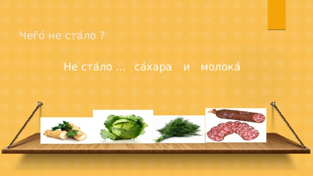 Чег̄ о ́ не ста ́ ло ? Не ста ́ ло … са ́ хара и молока ́ 