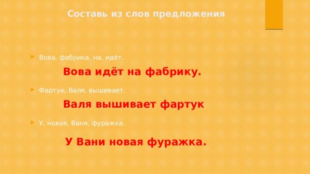 Составь из слов предложения Вова, фабрика, на, идёт. Фартук, Валя, вышивает. У, новая, Ваня, фуражка. Вова идёт на фабрику. Валя вышивает фартук У Вани новая фуражка. 