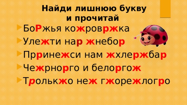 Найди лишнюю букву  и прочитай Бо Р жья ко ж ров рж ка Уле ж ти на р  ж небо р Пр р ине ж си нам ж хле рж ба р Че ж рно р го и бело р го ж Т р ольк ж о не ж г ж оре ж лог р о 
