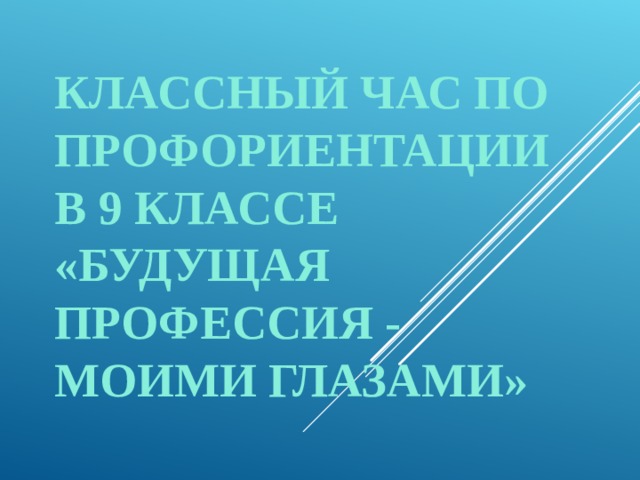 КЛАССНЫЙ ЧАС ПО ПРОФОРИЕНТАЦИИ  В 9 КЛАССЕ  «БУДУЩАЯ ПРОФЕССИЯ - МОИМИ ГЛАЗАМИ»   