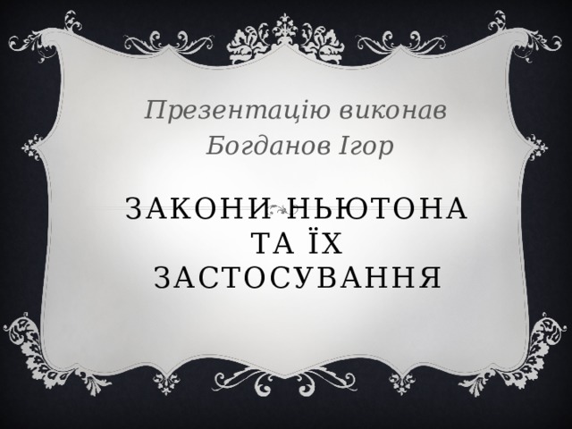 Презентацію виконав Богданов Ігор Закони ньютона та їх застосування 