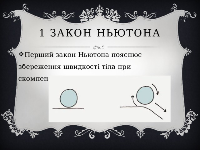 1 ЗАКОН НЬЮТОНА Перший закон Ньютона пояснює збереження швидкості тіла при скомпенсованих зовнішніх впливах. 