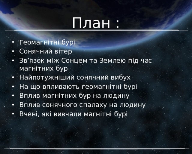 План : Геомагнітні бурі Сонячний вітер Зв’язок між Сонцем та Землею під час магнітних бур Найпотужніший сонячний вибух На що впливають геомагнітні бурі Вплив магнітних бур на людину Вплив сонячного спалаху на людину Вчені, які вивчали магнітні бурі 