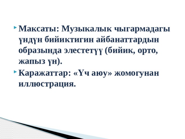  Максаты: Музыкалык чыгармадагы үндүн бийиктигин айбанаттардын образында элестетүү (бийик, орто, жапыз үн). Каражаттар: «Үч аюу» жомогунан иллюстрация. 