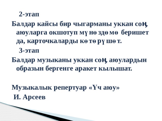  2-этап Балдар кайсы бир чыгарманы уккан соӊ аюуларга окшотуп мүнөздөмө беришет да, карточкаларды көтөрүшөт.  3-этап Балдар музыканы уккан соӊ аюулардын образын бергенге аракет кылышат.  Музыкалык репертуар «Үч аюу»  И. Арсеев 