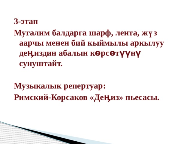 3-этап Мугалим балдарга шарф, лента, жүз аарчы менен бий кыймылы аркылуу деӊиздин абалын көрсөтүүнү сунуштайт.  Музыкалык репертуар: Римский-Корсаков «Деӊиз» пьесасы. 