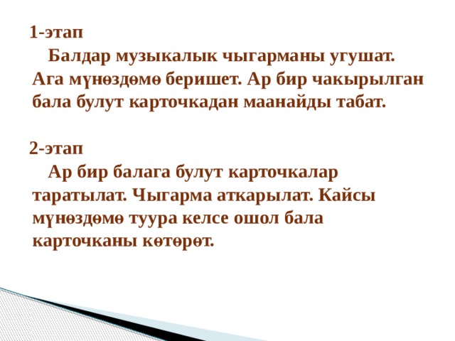 1-этап  Балдар музыкалык чыгарманы угушат. Ага мүнөздөмө беришет. Ар бир чакырылган бала булут карточкадан маанайды табат.  2-этап  Ар бир балага булут карточкалар таратылат. Чыгарма аткарылат. Кайсы мүнөздөмө туура келсе ошол бала карточканы көтөрөт.  