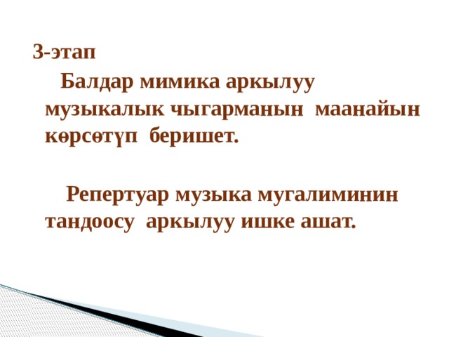 3-этап  Балдар мимика аркылуу музыкалык чыгарманын маанайын көрсөтүп беришет.   Репертуар музыка мугалиминин тандоосу аркылуу ишке ашат.  