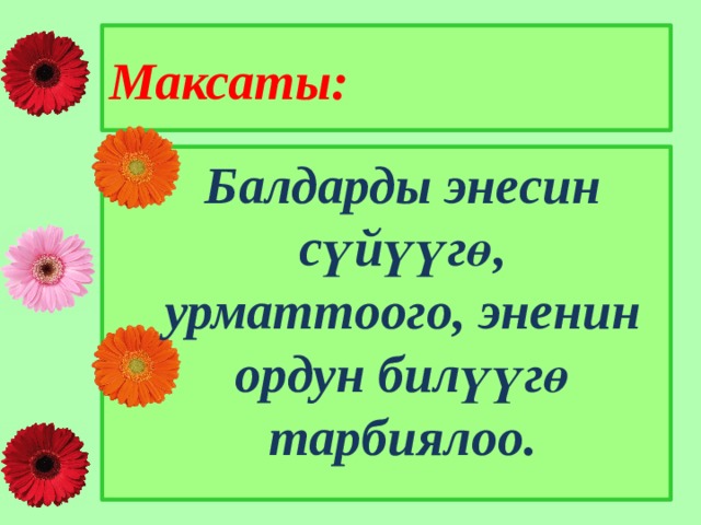 Максаты:  Балдарды энесин сүйүүгө, урматтоого, эненин ордун билүүгө тарбиялоо. 