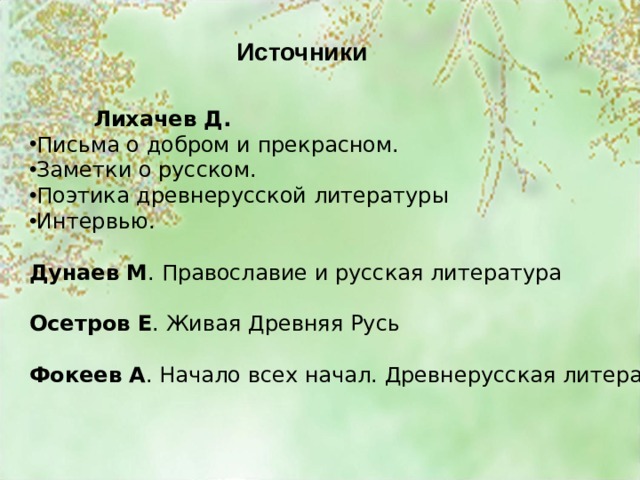 Источники  Лихачев Д. Письма о добром и прекрасном. Заметки о русском. Поэтика древнерусской литературы Интервью. Дунаев М . Православие и русская литература Осетров Е . Живая Древняя Русь Фокеев А . Начало всех начал. Древнерусская литература. 