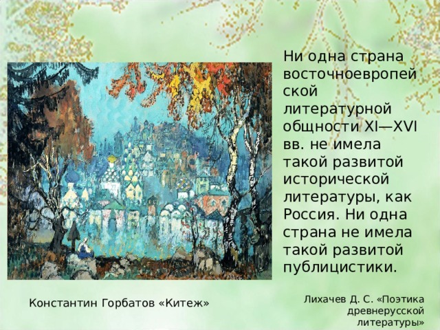 Ни одна страна восточноевропейской литературной общности XI—XVI вв. не имела такой развитой исторической литературы, как Россия. Ни одна страна не имела такой развитой публицистики. Лихачев Д. С. «Поэтика древнерусской литературы» Константин Горбатов «Китеж» 
