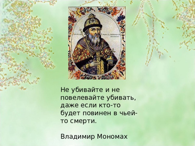 Не убивайте и не повелевайте убивать, даже если кто-то будет повинен в чьей-то смерти. Владимир Мономах 