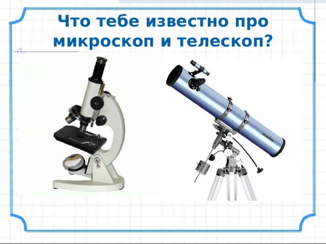 Что тебе известно про микроскоп и телескоп?