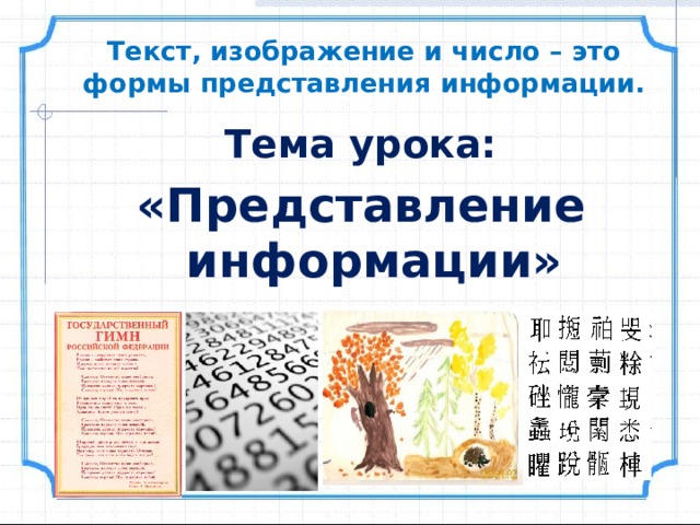 Текст, изображение и число – это формы представления информации. Тема урока: «Представление информации»