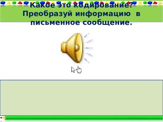 Какое это кодирование? Преобразуй информацию в письменное сообщение.