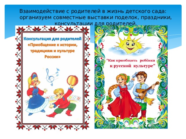 Взаимодействие с родителей в жизнь детского сада: организуем совместные выставки поделок, праздники, консультации для родителей. 