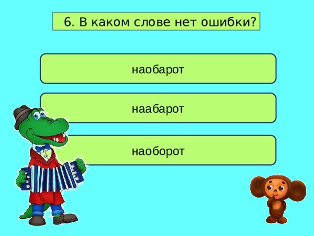  6. В каком слове нет ошибки? наобарот наабарот наоборот 