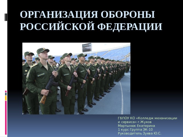 ОРГАНИЗАЦИЯ ОБОРОНЫ РОССИЙСКОЙ ФЕДЕРАЦИИ ГБПОУ КО «Колледж механизации и сервиса» г.Жуков Мартынюк Екатерина 1 курс Группа ЭК-10 Руководитель Зуева Ю.С. 