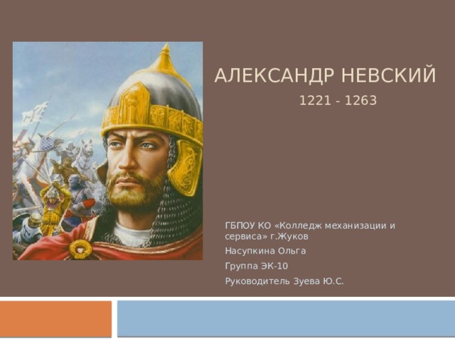 Александр Невский   1221 - 1263 ГБПОУ КО «Колледж механизации и сервиса» г.Жуков Насупкина Ольга Группа ЭК-10 Руководитель Зуева Ю.С. 