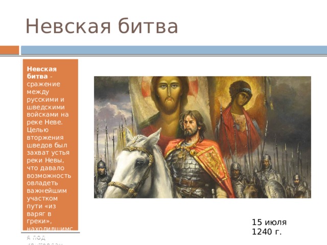 Невская битва Невская битва  - сражение между русскими и шведскими войсками на реке Неве. Целью вторжения шведов был захват устья реки Невы, что давало возможность овладеть важнейшим участком пути «из варяг в греки», находившимся под контролем Великого Новгорода. 15 июля 1240 г. 