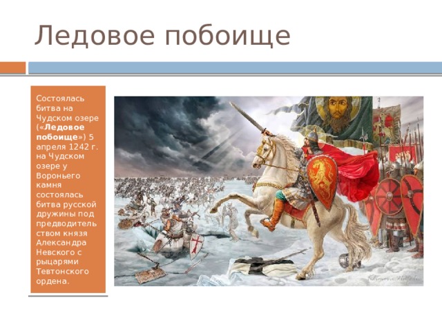 Ледовое побоище Состоялась битва на Чудском озере (« Ледовое побоище ») 5 апреля 1242 г. на Чудском озере у Вороньего камня состоялась битва русской дружины под предводительством князя Александра Невского с рыцарями Тевтонского ордена. 