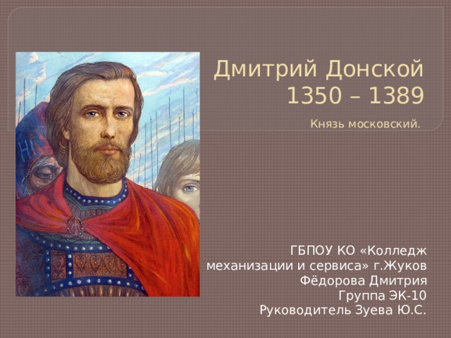 Дмитрий Донской  1350 – 1389   Князь московский.   ГБПОУ КО «Колледж механизации и сервиса» г.Жуков Фёдорова Дмитрия Группа ЭК-10 Руководитель Зуева Ю.С. 