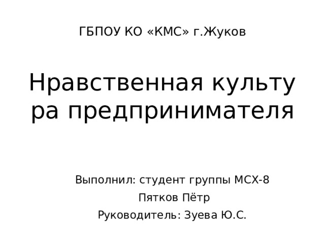 ГБПОУ КО «КМС» г.Жуков   Нравственная культура предпринимателя Выполнил: студент группы МСХ-8  Пятков Пётр Руководитель: Зуева Ю.С. 