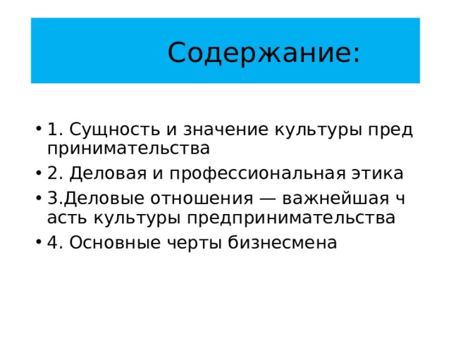  Содержание: 1. Сущность и значение культуры предпринимательства 2. Деловая и профессиональная этика 3.Деловые отношения — важнейшая часть культуры предпринимательства 4. Основные черты бизнесмена 