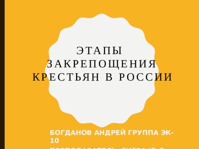 Этапы  закрепощения крестьян в россии Богданов андрей группа ЭК-10 Преподаватель: Зуева Ю.С. 