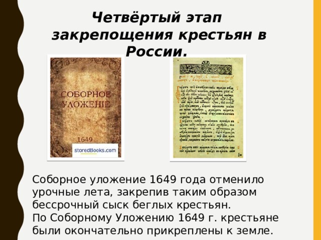 Четвёртый этап закрепощения крестьян в России. Соборное уложение 1649 года отменило урочные лета, закрепив таким образом бессрочный сыск беглых крестьян. По Соборному Уложению 1649 г. крестьяне были окончательно прикреплены к земле. 