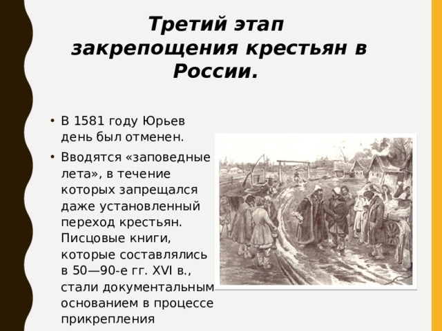 Третий этап закрепощения крестьян в России. В 1581 году Юрьев день был отменен. Вводятся «заповедные лета», в течение которых запрещался даже установленный переход крестьян. Писцовые книги, которые составлялись в 50—90-е гг. XVI в., стали документальным основанием в процессе прикрепления крестьян. 