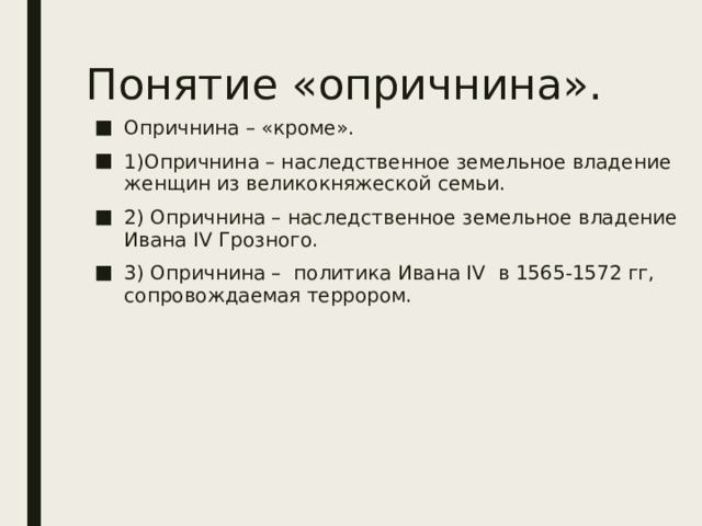 Понятие «опричнина». Опричнина – «кроме». 1)Опричнина – наследственное земельное владение женщин из великокняжеской семьи. 2) Опричнина – наследственное земельное владение Ивана ΙV Грозного. 3) Опричнина – политика Ивана ΙV в 1565-1572 гг, сопровождаемая террором. 