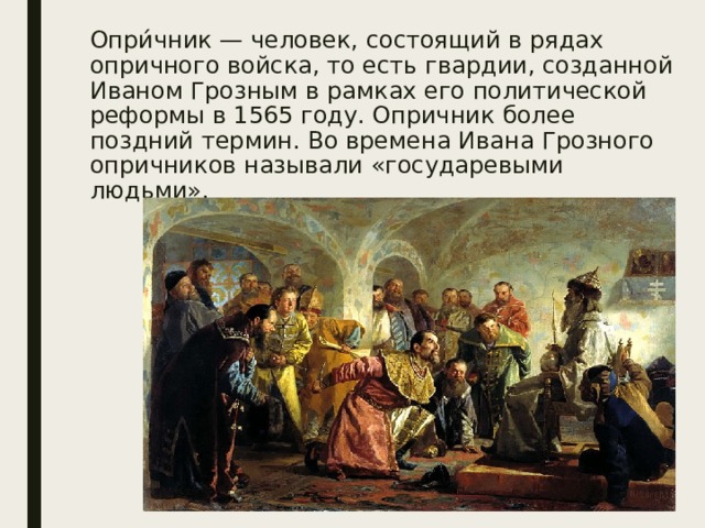 Опри́чник — человек, состоящий в рядах опричного войска, то есть гвардии, созданной Иваном Грозным в рамках его политической реформы в 1565 году. Опричник более поздний термин. Во времена Ивана Грозного опричников называли «государевыми людьми». 