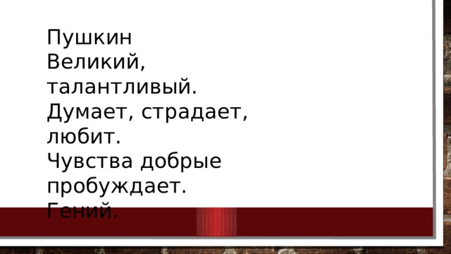 Пушкин Великий, талантливый. Думает, страдает, любит. Чувства добрые пробуждает. Гений. 
