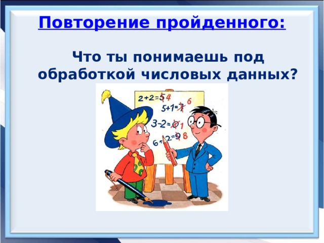 Повторение пройденного: Что ты понимаешь под обработкой числовых данных?