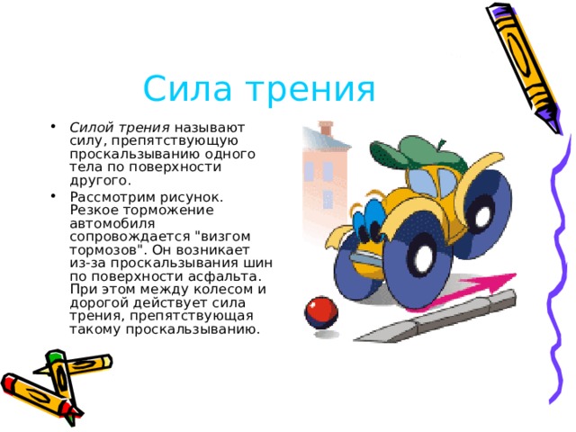 Сила трения Силой трения называют силу, препятствующую проскальзыванию одного тела по поверхности другого. Рассмотрим рисунок. Резкое торможение автомобиля сопровождается 