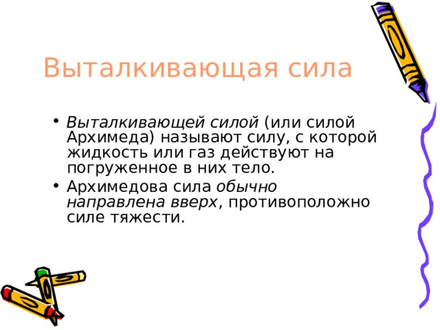 Выталкивающая сила Выталкивающей силой (или силой Архимеда) называют силу, с которой жидкость или газ действуют на погруженное в них тело. Архимедова сила обычно направлена вверх , противоположно силе тяжести. 